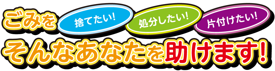 ごみを捨てたい！処分したい！片づけたい！そんなあなたを助けます！